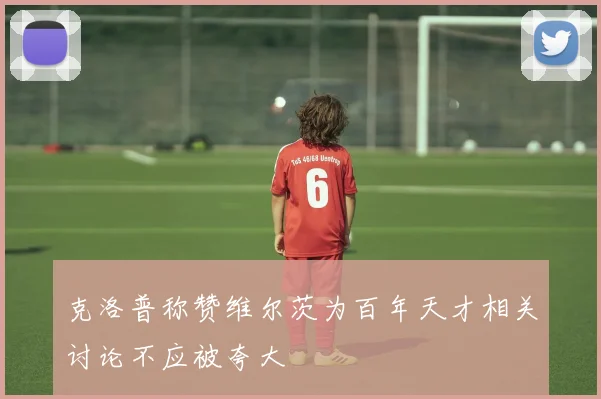 克洛普称赞维尔茨为百年天才相关讨论不应被夸大