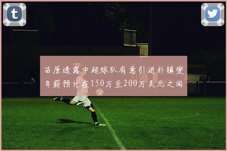 苗原透露中超球队有意引进朴镇燮年薪预计在150万至200万美元之间