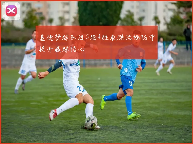 基德赞球队近5场4胜表现流畅防守提升赢球信心