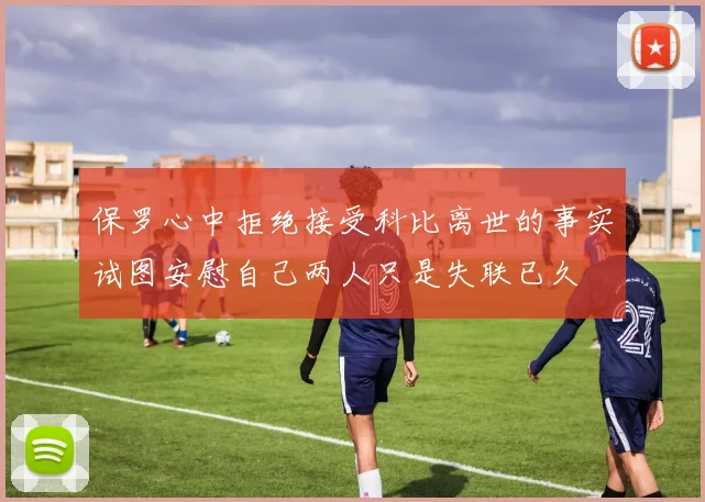 保罗心中拒绝接受科比离世的事实试图安慰自己两人只是失联已久