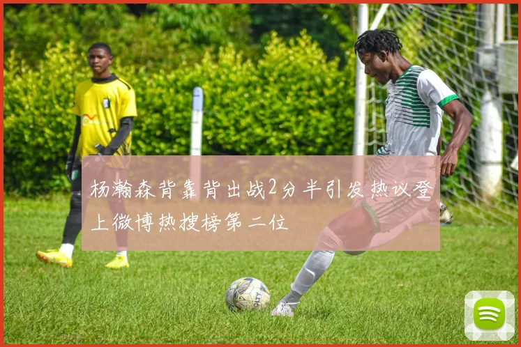 杨瀚森背靠背出战2分半引发热议登上微博热搜榜第二位