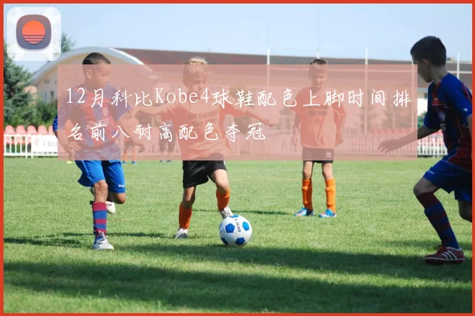 12月科比Kobe4球鞋配色上脚时间排名前八耐高配色夺冠