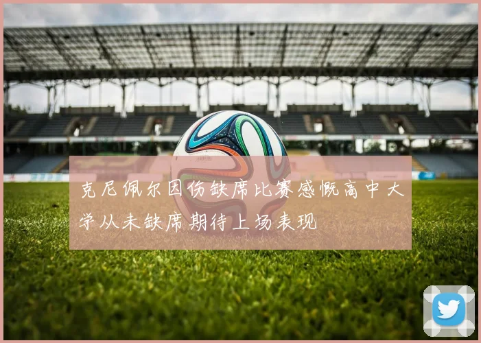 克尼佩尔因伤缺席比赛感慨高中大学从未缺席期待上场表现