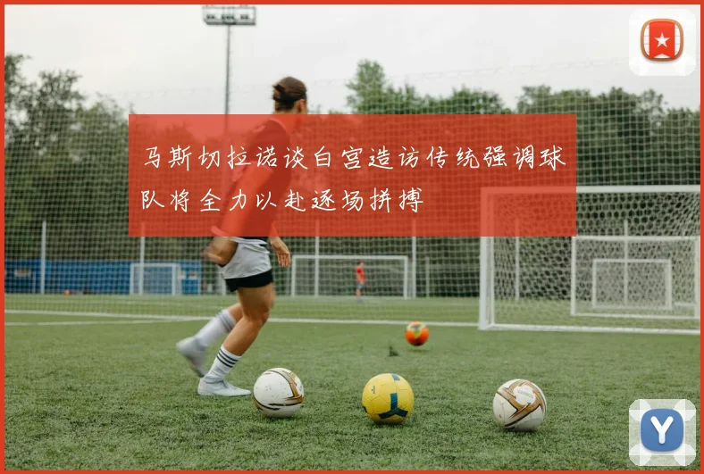 马斯切拉诺谈白宫造访传统强调球队将全力以赴逐场拼搏