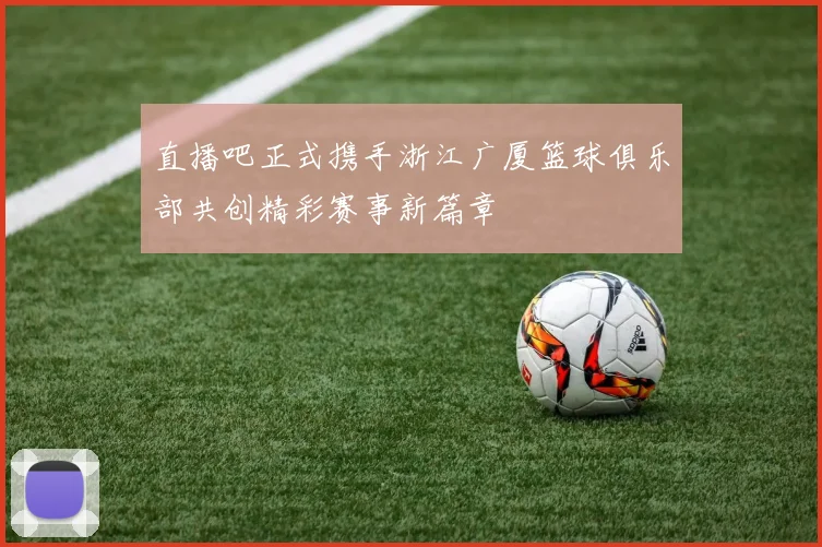 直播吧正式携手浙江广厦篮球俱乐部共创精彩赛事新篇章