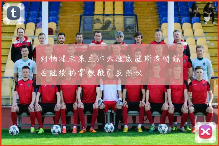 利物浦未来主帅人选成谜斯洛特能否继续执掌教鞭引发热议
