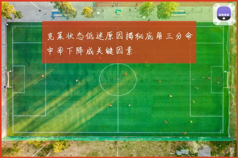 克莱状态低迷原因揭秘底角三分命中率下降成关键因素