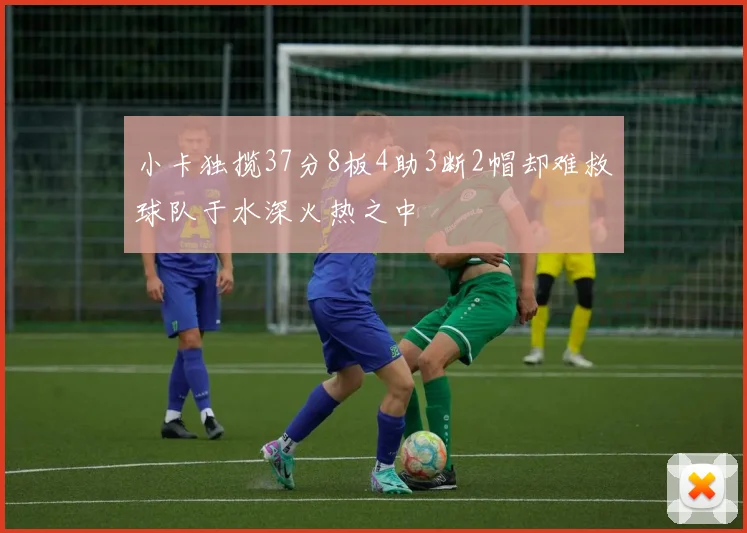 小卡独揽37分8板4助3断2帽却难救球队于水深火热之中
