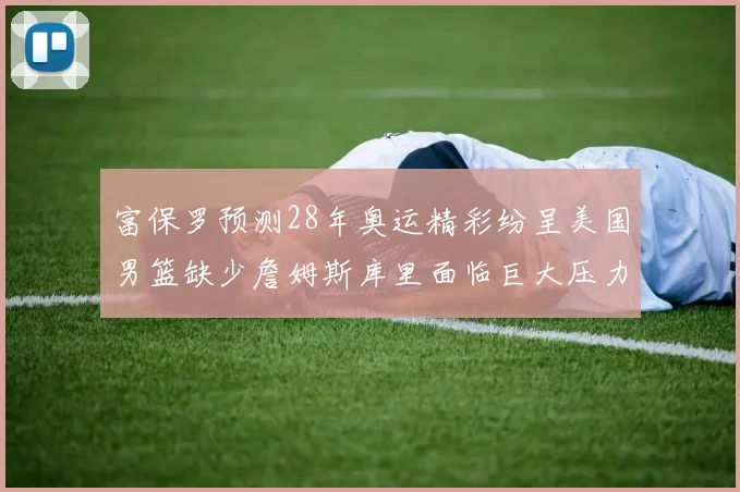 富保罗预测28年奥运精彩纷呈美国男篮缺少詹姆斯库里面临巨大压力