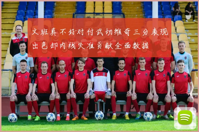 文班真不好对付武切维奇三分表现出色却内线失准贡献全面数据
