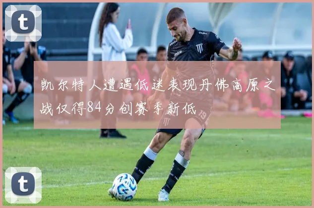 凯尔特人遭遇低迷表现丹佛高原之战仅得84分创赛季新低