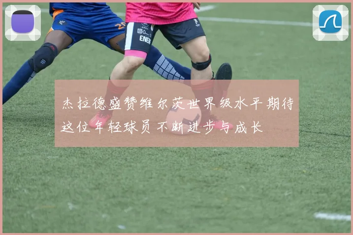 杰拉德盛赞维尔茨世界级水平期待这位年轻球员不断进步与成长