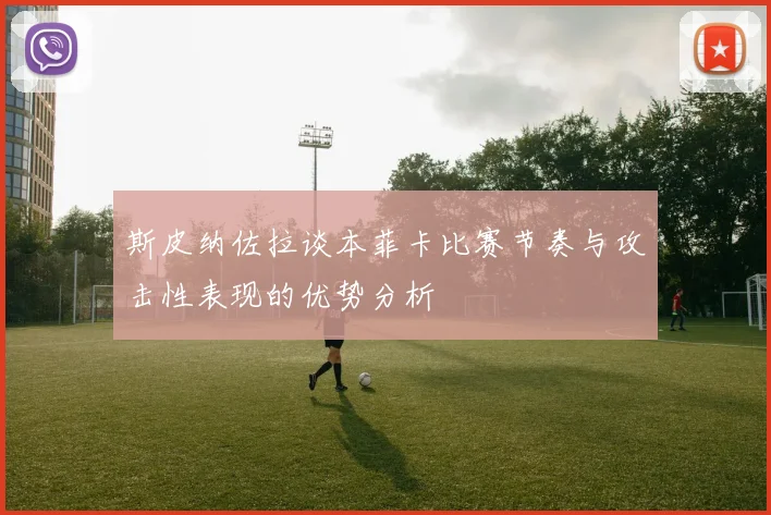 斯皮纳佐拉谈本菲卡比赛节奏与攻击性表现的优势分析