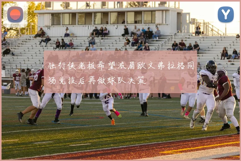 独行侠老板希望浓眉欧文弗拉格同场竞技后再做球队决策