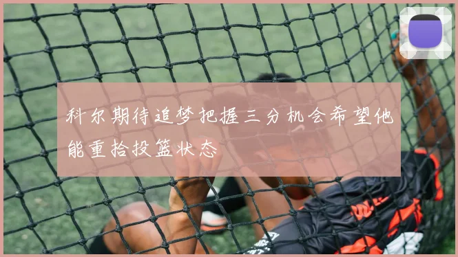 科尔期待追梦把握三分机会希望他能重拾投篮状态