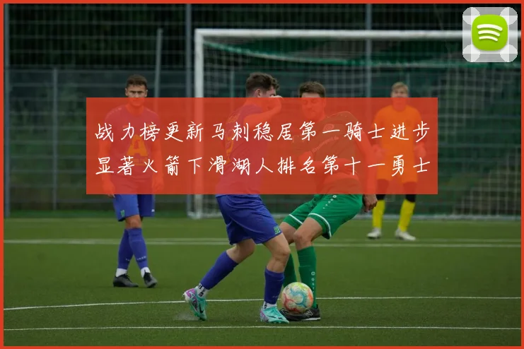 战力榜更新马刺稳居第一骑士进步显著火箭下滑湖人排名第十一勇士继续低迷