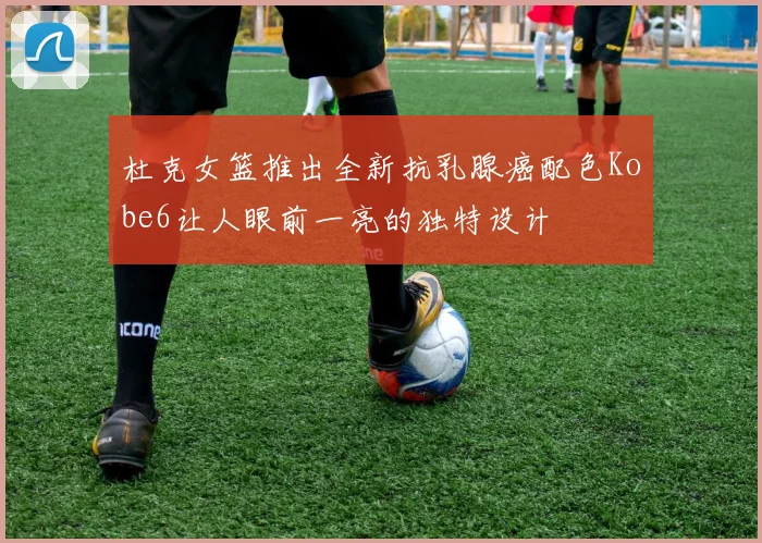 杜克女篮推出全新抗乳腺癌配色Kobe6让人眼前一亮的独特设计
