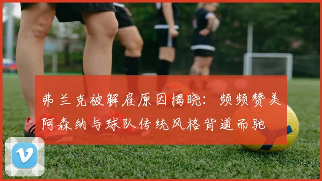 弗兰克被解雇原因揭晓：频频赞美阿森纳与球队传统风格背道而驰