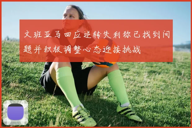 文班亚马回应逆转失利称已找到问题并积极调整心态迎接挑战