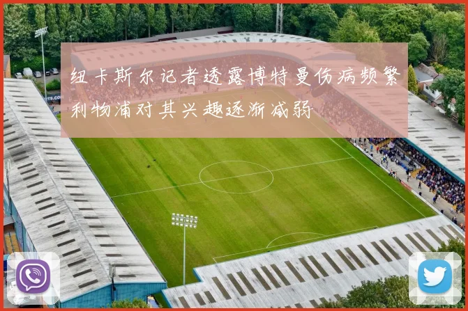 纽卡斯尔记者透露博特曼伤病频繁利物浦对其兴趣逐渐减弱