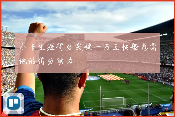 小卡生涯得分突破一万五快船急需他的得分助力