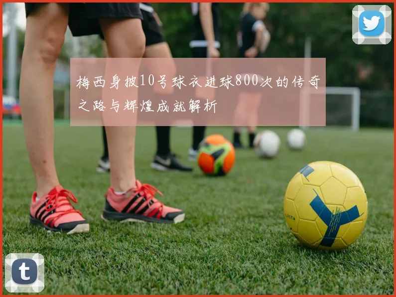 梅西身披10号球衣进球800次的传奇之路与辉煌成就解析