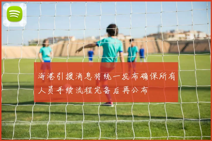 海港引援消息将统一发布确保所有人员手续流程完备后再公布