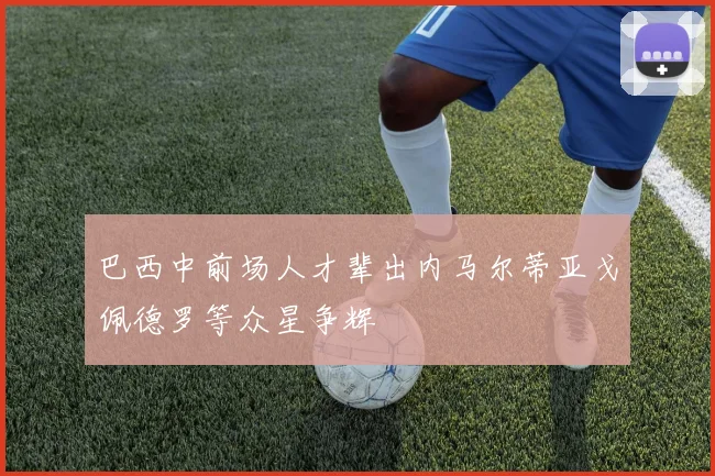 巴西中前场人才辈出内马尔蒂亚戈佩德罗等众星争辉