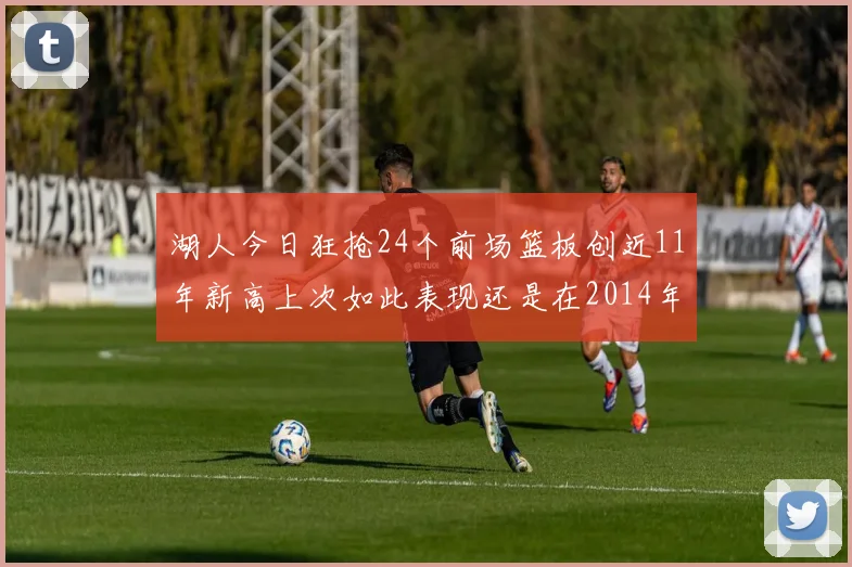 湖人今日狂抢24个前场篮板创近11年新高上次如此表现还是在2014年