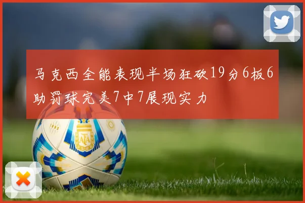 马克西全能表现半场狂砍19分6板6助罚球完美7中7展现实力