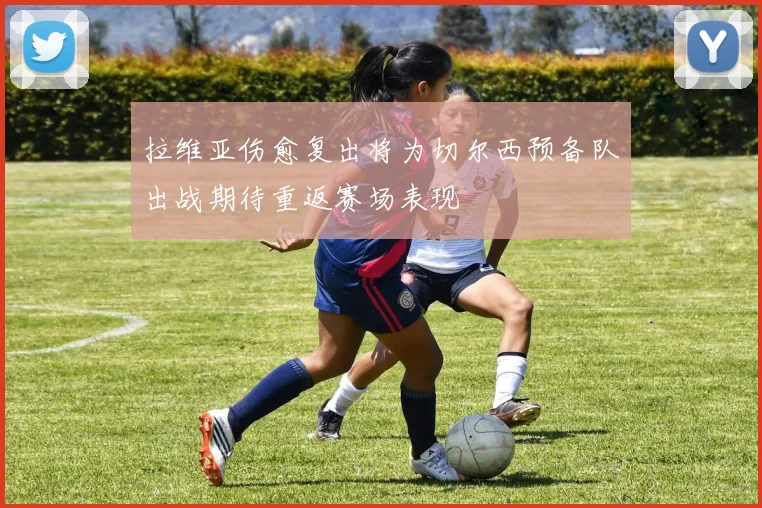 拉维亚伤愈复出将为切尔西预备队出战期待重返赛场表现