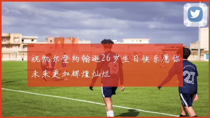 祝凯尔登约翰逊26岁生日快乐愿你未来更加辉煌灿烂