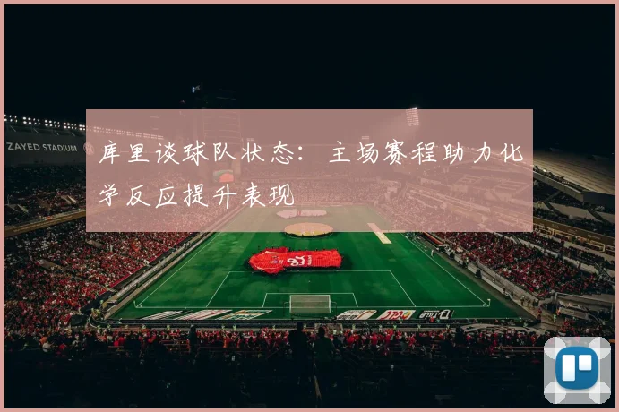 库里谈球队状态：主场赛程助力化学反应提升表现