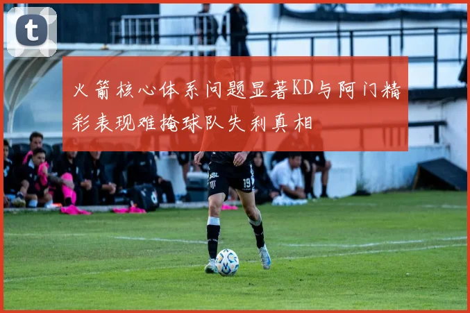 火箭核心体系问题显著KD与阿门精彩表现难掩球队失利真相
