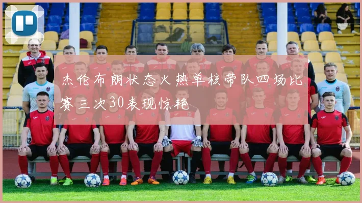 杰伦布朗状态火热单核带队四场比赛三次30表现惊艳