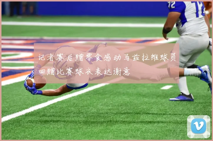 记者赛后赠零食感动马兹拉维球员回赠比赛球衣表达谢意