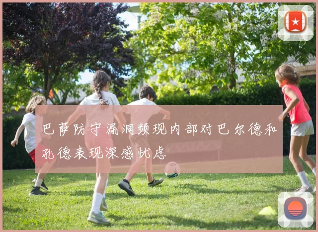 巴萨防守漏洞频现内部对巴尔德和孔德表现深感忧虑