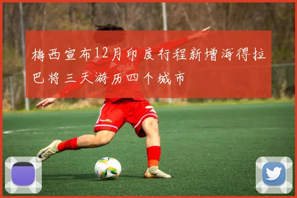 梅西宣布12月印度行程新增海得拉巴将三天游历四个城市