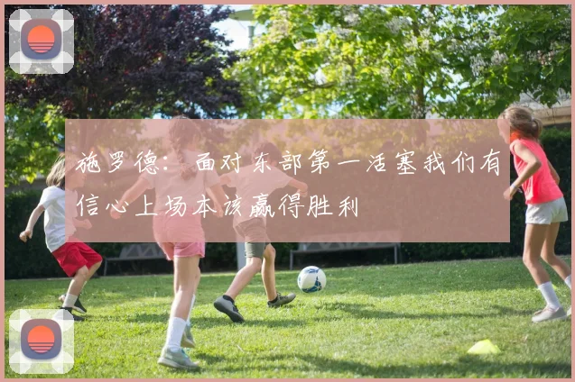 施罗德：面对东部第一活塞我们有信心上场本该赢得胜利