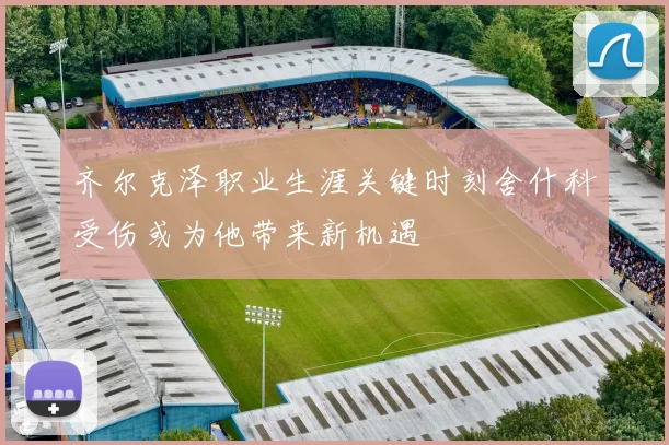 齐尔克泽职业生涯关键时刻舍什科受伤或为他带来新机遇