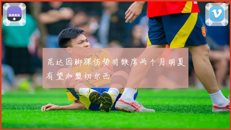 昆达因脚踝伤势将缺席两个月明夏有望加盟切尔西