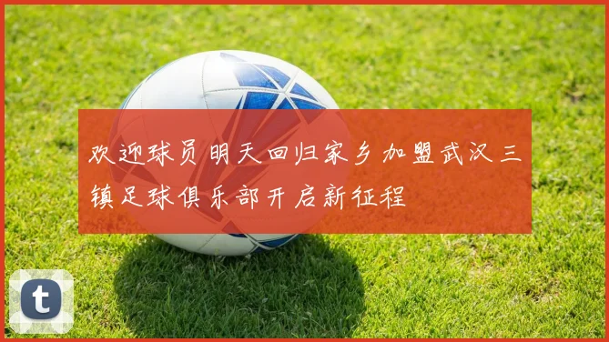 欢迎球员明天回归家乡加盟武汉三镇足球俱乐部开启新征程